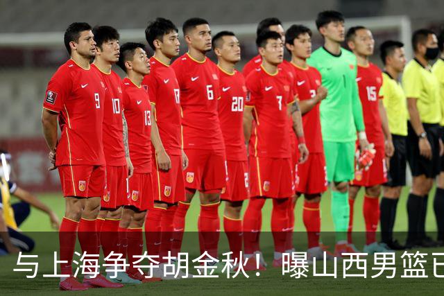 与上海争夺胡金秋！曝山西男篮已向广厦发起报价