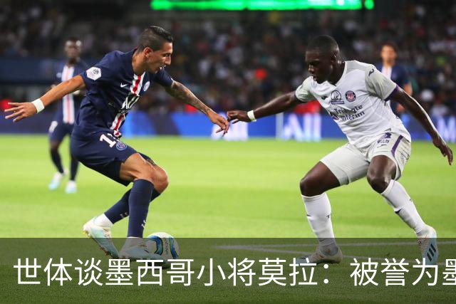 世体谈墨西哥小将莫拉：被誉为墨西哥佩德里，今夏有可能转会