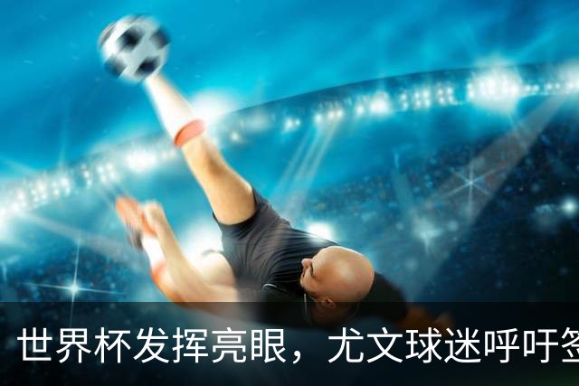 世界杯发挥亮眼，尤文球迷呼吁签下马丁内斯