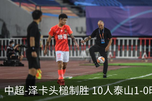 中超-泽卡头槌制胜 10人泰山1-0时隔11年再客胜海港