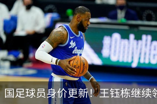国足球员身价更新！王钰栋继续领跑，武磊仅25万欧，李昊成最大惊喜
