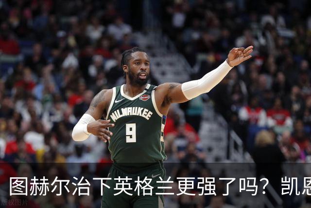图赫尔治下英格兰更强了吗？凯恩：是的，我们已经证明了这点