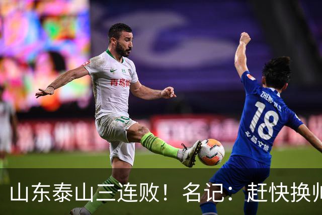 山东泰山三连败！名记：赶快换帅吧！韩鹏多次提离职被管理层否决