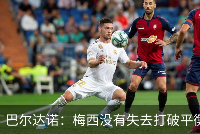 巴尔达诺：梅西没有失去打破平衡的能力 决赛将是西班牙对阿根廷