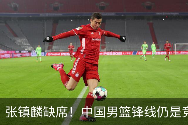 张镇麟缺席！中国男篮锋线仍是竞争最惨烈一环 王俊杰领衔“异军突起”