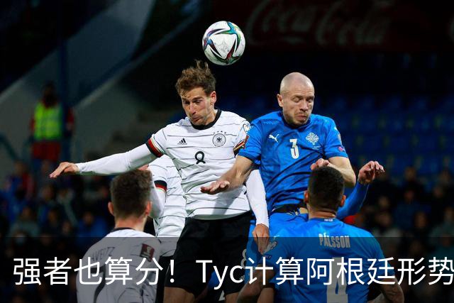 强者也算分！Tyc计算阿根廷形势：再赢1场出线，可能打西、乌等队