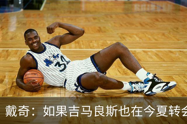 戴奇：如果吉马良斯也在今夏转会，这对纽卡将是重大打击