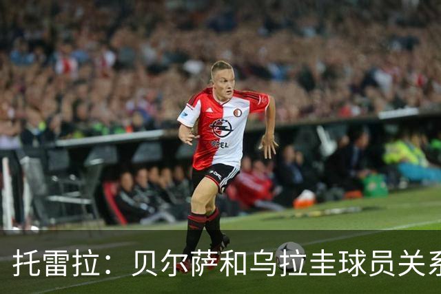 托雷拉：贝尔萨和乌拉圭球员关系不好 不明白为什么不带南德斯