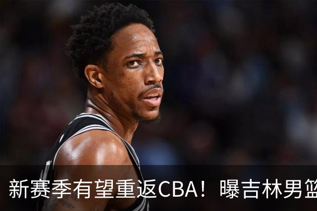 新赛季有望重返CBA！曝吉林男篮有意北京首钢弃将，曾单场砍18分