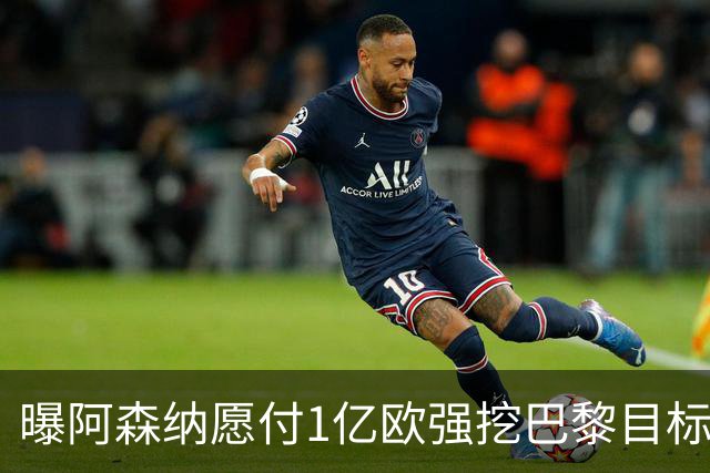 曝阿森纳愿付1亿欧强挖巴黎目标，球员已与巴黎达成合同协议