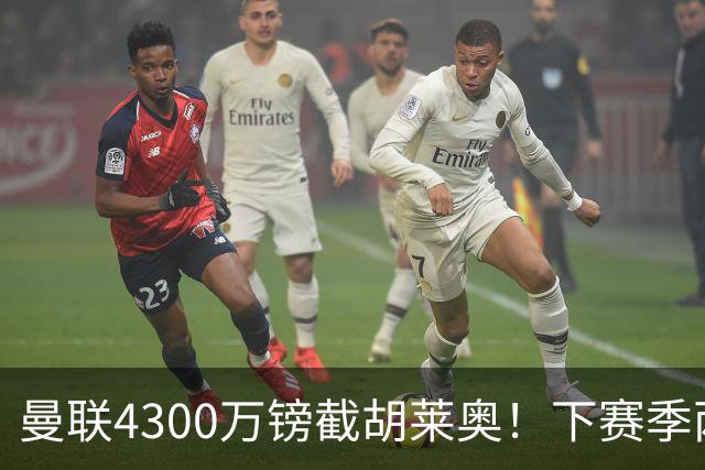 曼联4300万镑截胡莱奥！下赛季两翼齐飞的秘密武器