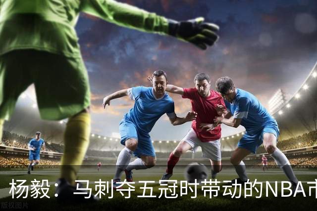 杨毅：马刺夺五冠时带动的NBA市场也比不了尼克斯&湖人&绿军&勇士