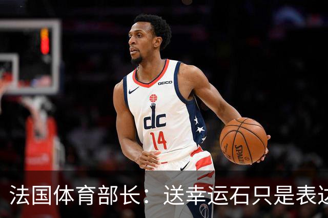 法国体育部长：送幸运石只是表达祝福；姆巴佩配得上金球奖