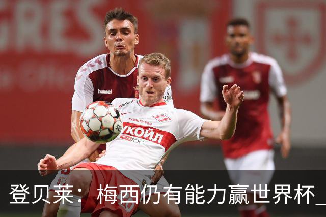 登贝莱：梅西仍有能力赢世界杯 对姆巴佩的批评太苛刻