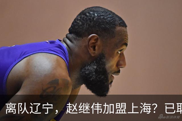 离队辽宁，赵继伟加盟上海？已取消辽篮认证，谁注意卢伟表态