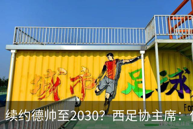 续约德帅至2030？西足协主席：他配得上，现在先让他休息一下