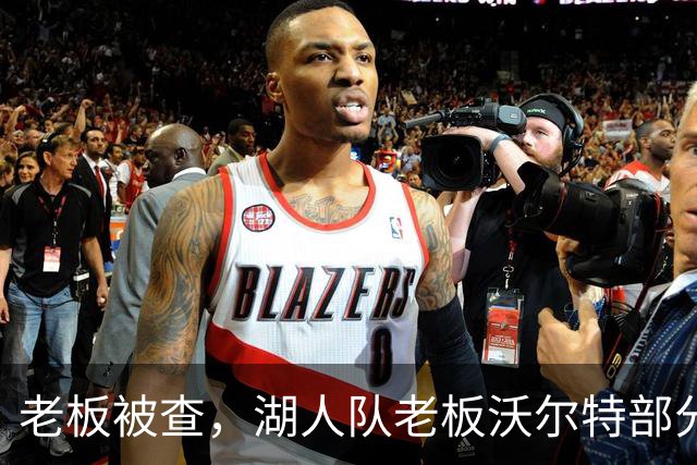 老板被查，湖人队老板沃尔特部分公司因涉嫌财务违规面临联邦调查