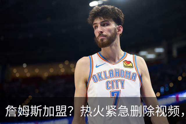 詹姆斯加盟？热火紧急删除视频，帕金斯没有说谎，争冠恐失去悬念
