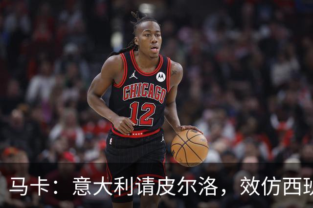 马卡：意大利请皮尔洛，效仿西班牙阿根廷的德拉富恩特和斯卡洛尼
