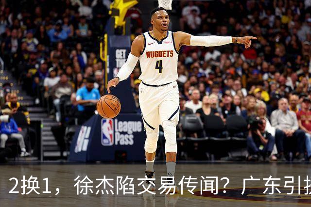 2换1，徐杰陷交易传闻？广东引援目标曝光，23岁，1米93，解决最大短板
