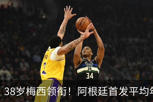 38岁梅西领衔！阿根廷首发平均年龄：29.1岁 25岁阿尔马达最年轻