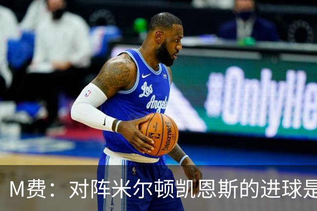 M费：对阵米尔顿凯恩斯的进球是我生涯最喜欢的进球，没有之一